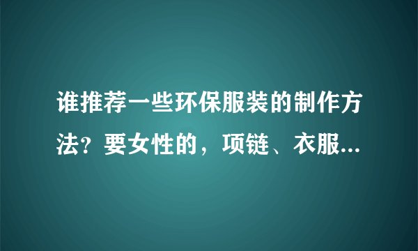 谁推荐一些环保服装的制作方法？要女性的，项链、衣服、裙子、裤子手链等等
