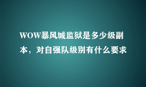 WOW暴风城监狱是多少级副本，对自强队级别有什么要求