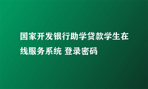 国家开发银行助学贷款学生在线服务系统 登录密码