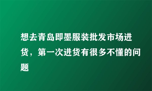 想去青岛即墨服装批发市场进货，第一次进货有很多不懂的问题