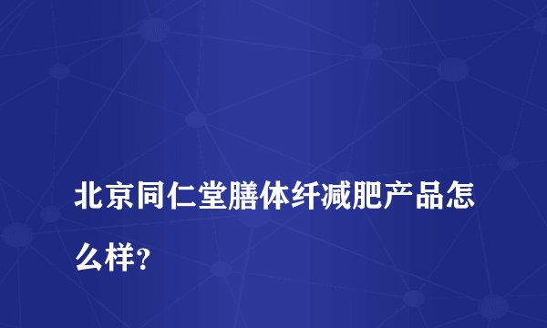 
北京同仁堂膳体纤减肥产品怎么样？

