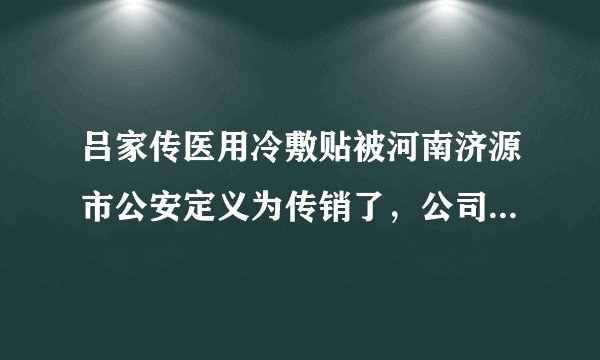 吕家传医用冷敷贴被河南济源市公安定义为传销了，公司老板已经被逮捕了，央视也报道了，剩下的货怎么办？