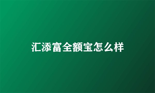 汇添富全额宝怎么样