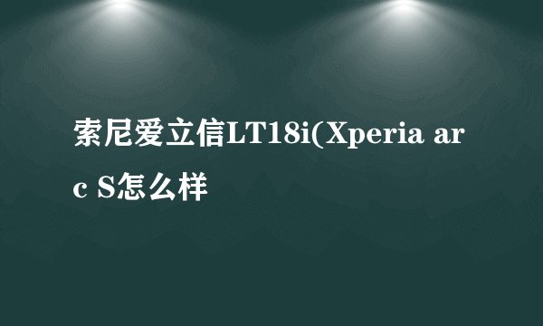 索尼爱立信LT18i(Xperia arc S怎么样
