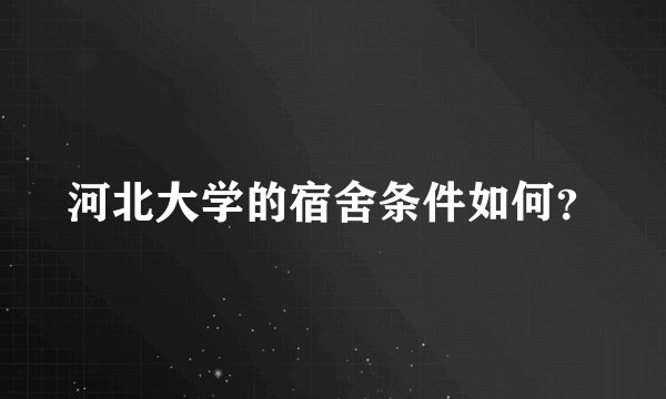 河北大学的宿舍条件如何？