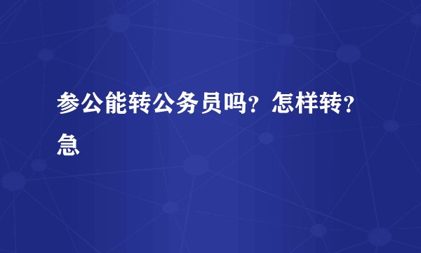 参公能转公务员吗？怎样转？急