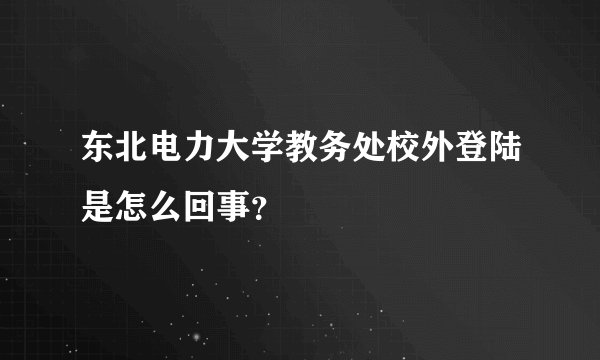 东北电力大学教务处校外登陆是怎么回事？