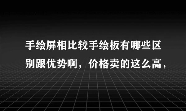 手绘屏相比较手绘板有哪些区别跟优势啊，价格卖的这么高，