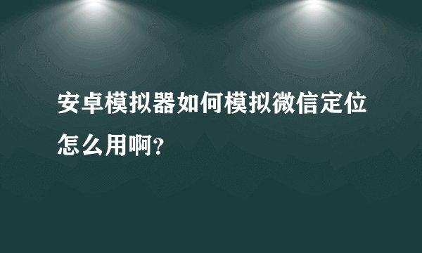 安卓模拟器如何模拟微信定位怎么用啊？