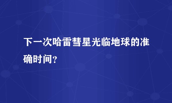 下一次哈雷彗星光临地球的准确时间？