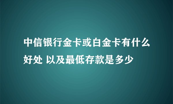 中信银行金卡或白金卡有什么好处 以及最低存款是多少
