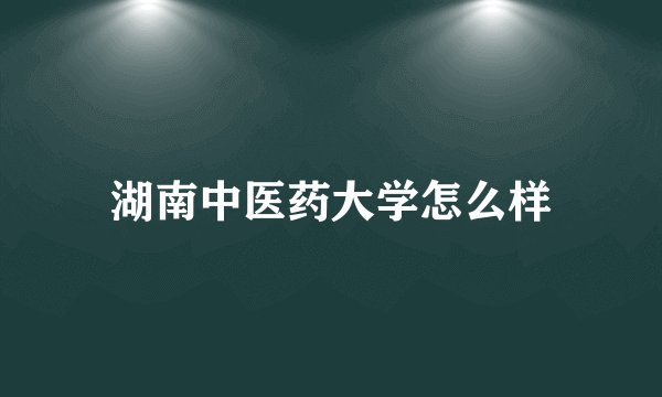 湖南中医药大学怎么样