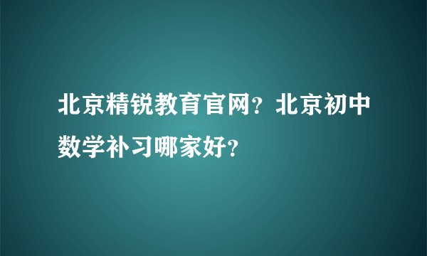 北京精锐教育官网？北京初中数学补习哪家好？