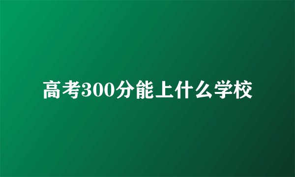高考300分能上什么学校
