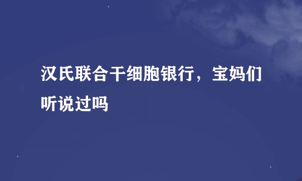 汉氏联合干细胞银行，宝妈们听说过吗