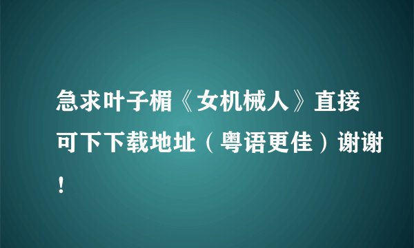 急求叶子楣《女机械人》直接可下下载地址（粤语更佳）谢谢！