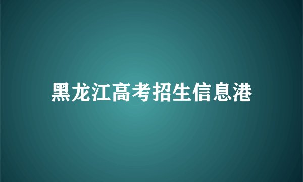 黑龙江高考招生信息港