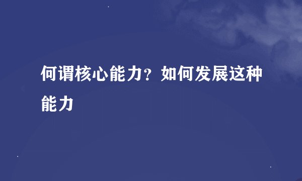 何谓核心能力？如何发展这种能力