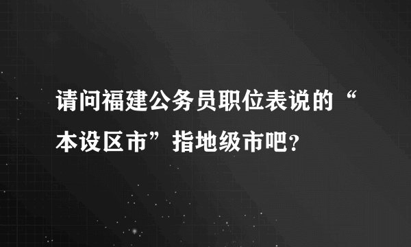 请问福建公务员职位表说的“本设区市”指地级市吧？
