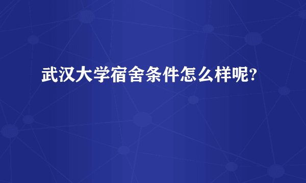 武汉大学宿舍条件怎么样呢?