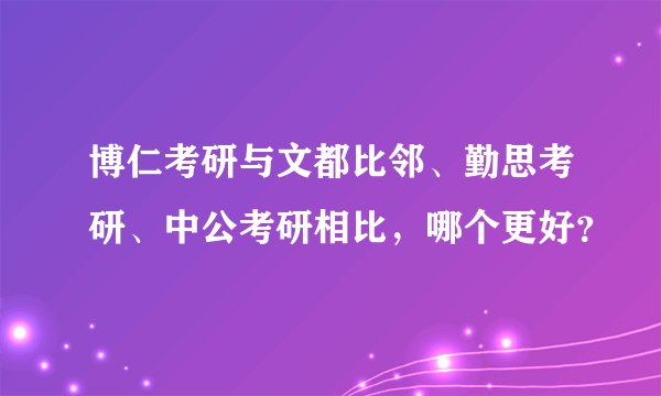 博仁考研与文都比邻、勤思考研、中公考研相比，哪个更好？