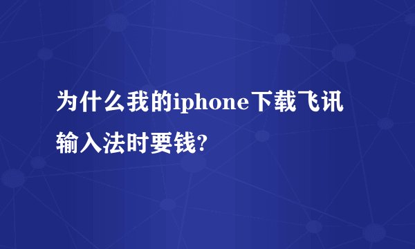 为什么我的iphone下载飞讯输入法时要钱?
