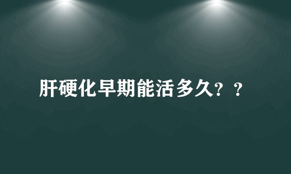 肝硬化早期能活多久？？
