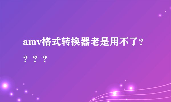 amv格式转换器老是用不了？？？？