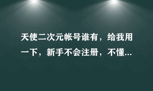 天使二次元帐号谁有，给我用一下，新手不会注册，不懂什么叫帐号包含不可使用的邮箱域名？