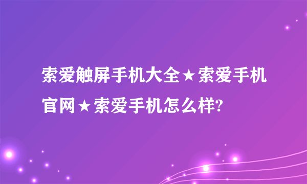 索爱触屏手机大全★索爱手机官网★索爱手机怎么样?