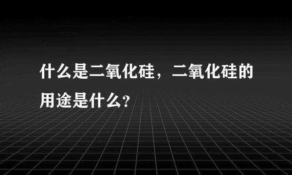 什么是二氧化硅，二氧化硅的用途是什么？