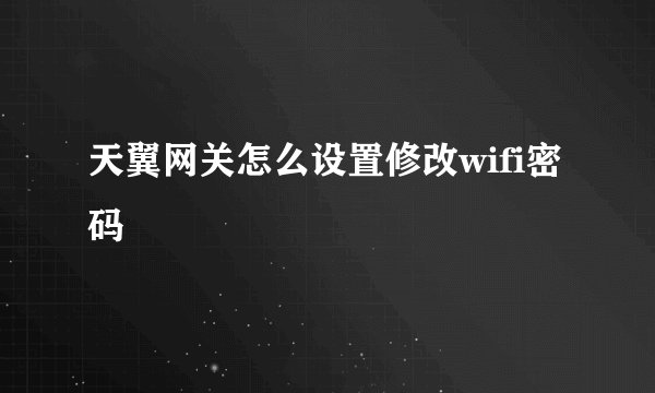 天翼网关怎么设置修改wifi密码