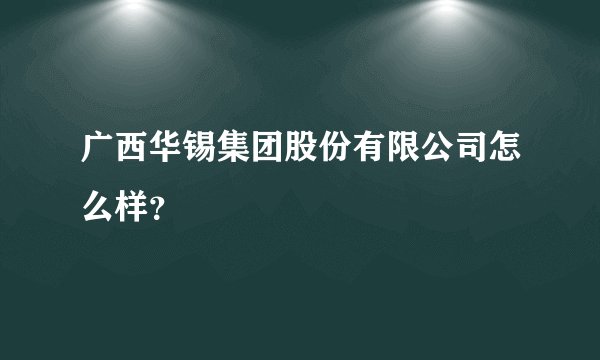 广西华锡集团股份有限公司怎么样？