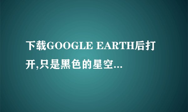 下载GOOGLE EARTH后打开,只是黑色的星空图,没有地球是怎么回事
