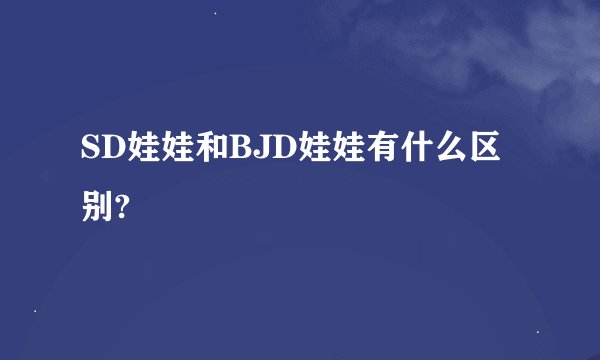 SD娃娃和BJD娃娃有什么区别?
