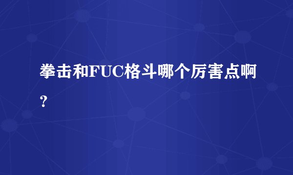 拳击和FUC格斗哪个厉害点啊？