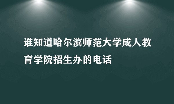 谁知道哈尔滨师范大学成人教育学院招生办的电话