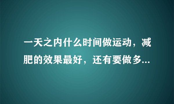 一天之内什么时间做运动，减肥的效果最好，还有要做多长时间呢？