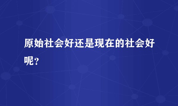 原始社会好还是现在的社会好呢？