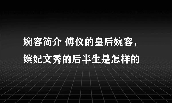 婉容简介 傅仪的皇后婉容，嫔妃文秀的后半生是怎样的