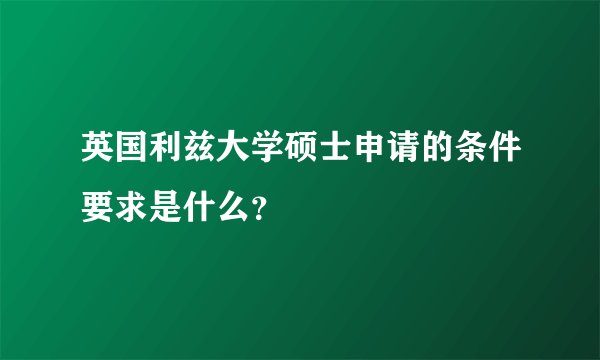 英国利兹大学硕士申请的条件要求是什么？
