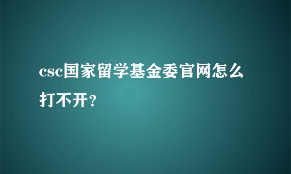 csc国家留学基金委官网怎么打不开？