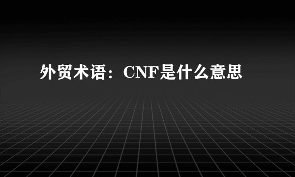 外贸术语：CNF是什么意思