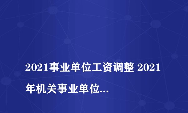 
2021事业单位工资调整 2021年机关事业单位在职工作人员什么时侯加工资？

