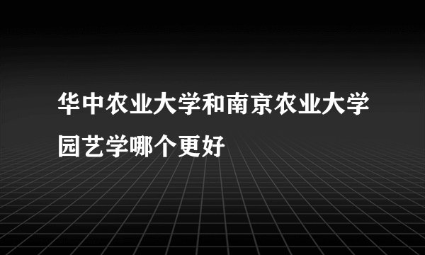 华中农业大学和南京农业大学园艺学哪个更好