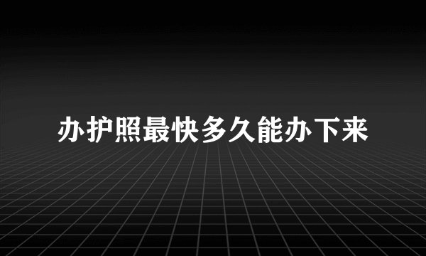 办护照最快多久能办下来