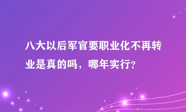 八大以后军官要职业化不再转业是真的吗，哪年实行？
