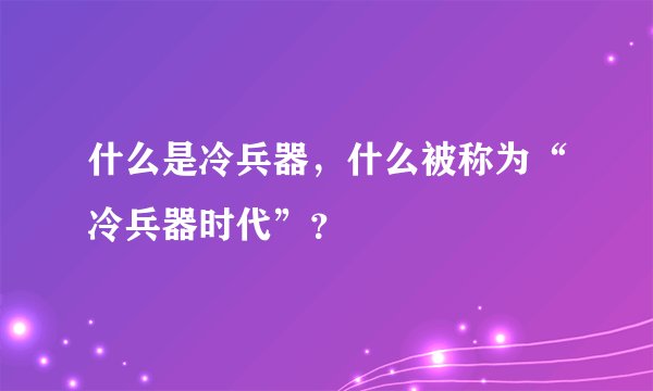 什么是冷兵器，什么被称为“冷兵器时代”？