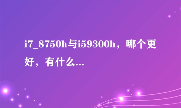 i7_8750h与i59300h，哪个更好，有什么不一样?