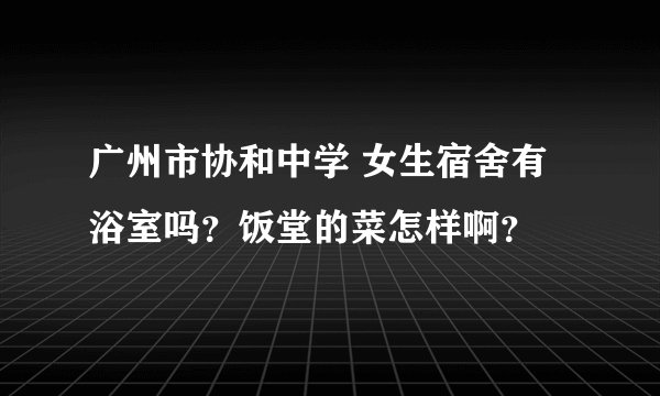 广州市协和中学 女生宿舍有浴室吗？饭堂的菜怎样啊？